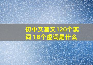 初中文言文120个实词 18个虚词是什么